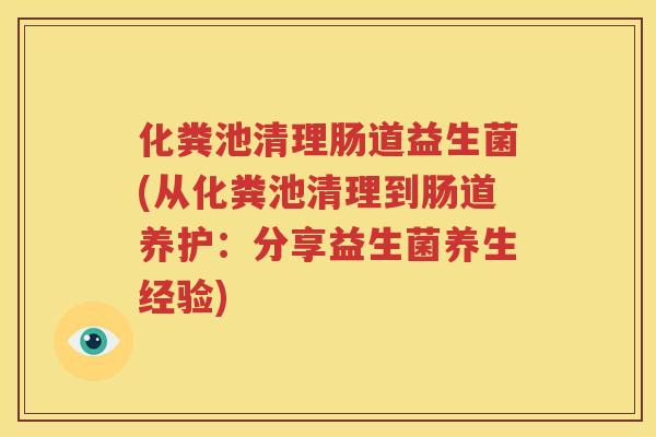 化粪池清理肠道益生菌(从化粪池清理到肠道养护：分享益生菌养生经验)