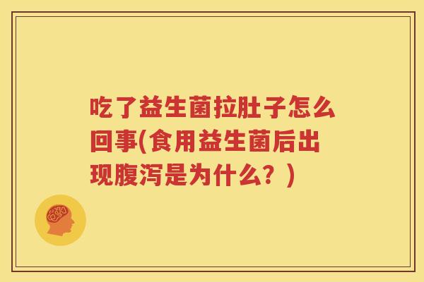 吃了益生菌拉肚子怎么回事(食用益生菌后出现腹泻是为什么？)