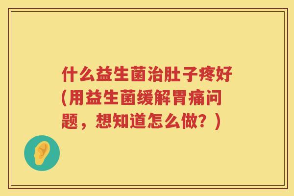 什么益生菌治肚子疼好(用益生菌缓解胃痛问题，想知道怎么做？)