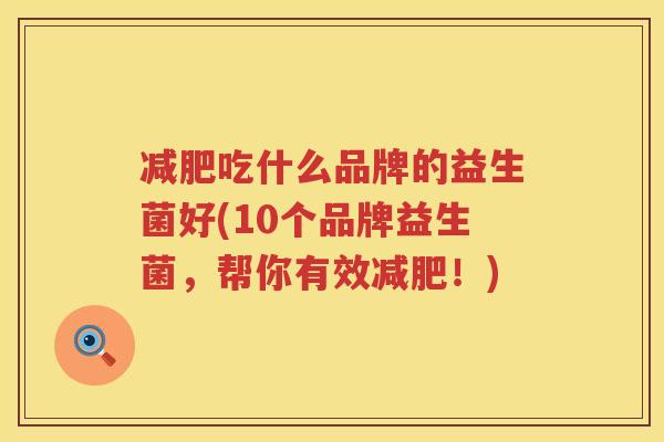 减肥吃什么品牌的益生菌好(10个品牌益生菌，帮你有效减肥！)