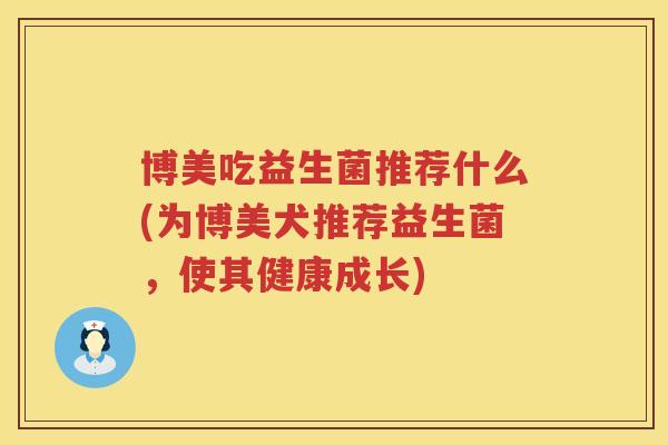 博美吃益生菌推荐什么(为博美犬推荐益生菌，使其健康成长)