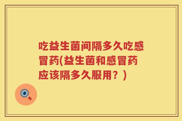 吃益生菌间隔多久吃感冒药(益生菌和感冒药应该隔多久服用？)