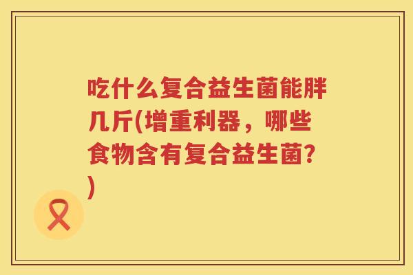 吃什么复合益生菌能胖几斤(增重利器，哪些食物含有复合益生菌？)