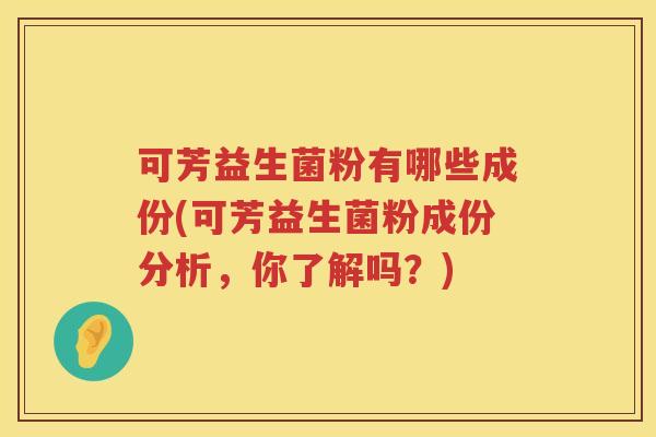 可芳益生菌粉有哪些成份(可芳益生菌粉成份分析，你了解吗？)