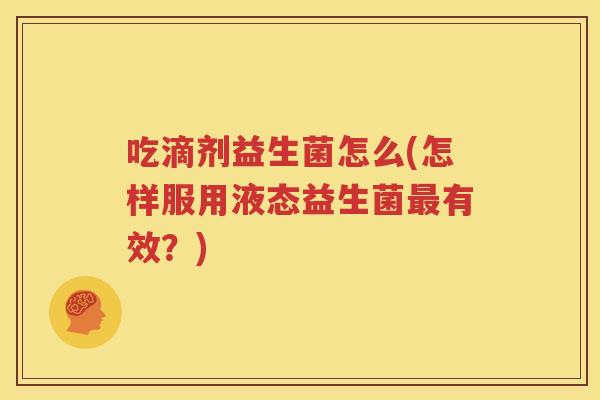 吃滴剂益生菌怎么(怎样服用液态益生菌最有效？)