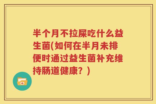 半个月不拉屎吃什么益生菌(如何在半月未排便时通过益生菌补充维持肠道健康？)