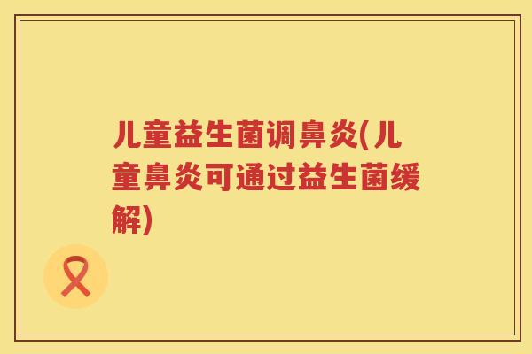 儿童益生菌调鼻炎(儿童鼻炎可通过益生菌缓解)