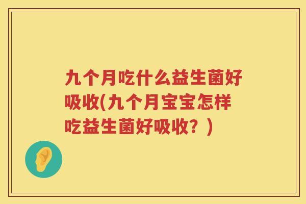 九个月吃什么益生菌好吸收(九个月宝宝怎样吃益生菌好吸收？)