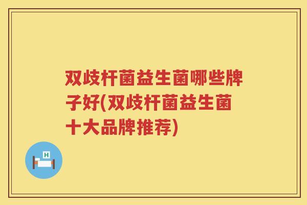 双歧杆菌益生菌哪些牌子好(双歧杆菌益生菌十大品牌推荐)