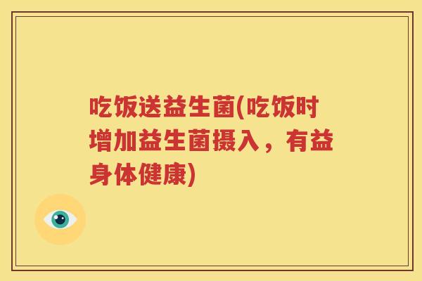 吃饭送益生菌(吃饭时增加益生菌摄入，有益身体健康)