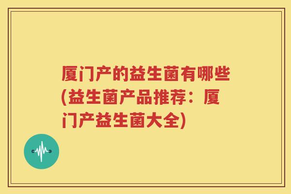 厦门产的益生菌有哪些(益生菌产品推荐：厦门产益生菌大全)