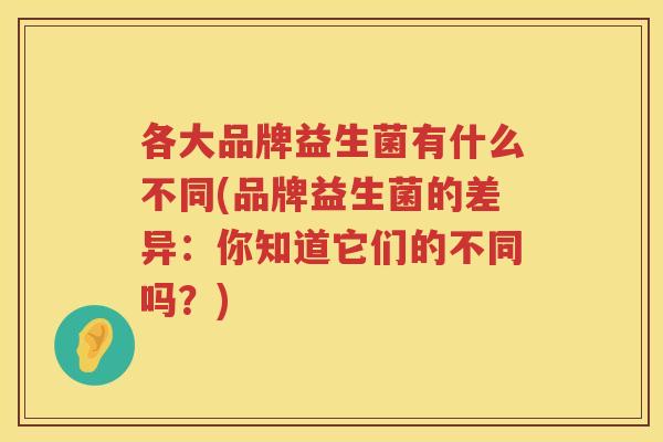 各大品牌益生菌有什么不同(品牌益生菌的差异：你知道它们的不同吗？)