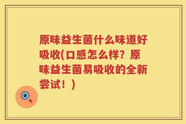 原味益生菌什么味道好吸收(口感怎么样？原味益生菌易吸收的全新尝试！)