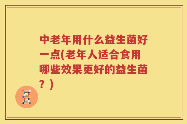 中老年用什么益生菌好一点(老年人适合食用哪些效果更好的益生菌？)