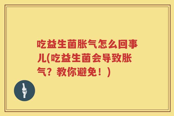 吃益生菌胀气怎么回事儿(吃益生菌会导致胀气？教你避免！)