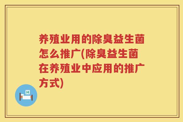 养殖业用的除臭益生菌怎么推广(除臭益生菌在养殖业中应用的推广方式)
