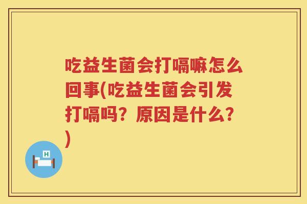 吃益生菌会打嗝嘛怎么回事(吃益生菌会引发打嗝吗？原因是什么？)