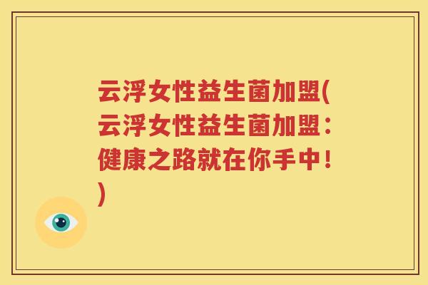 云浮女性益生菌加盟(云浮女性益生菌加盟：健康之路就在你手中！)
