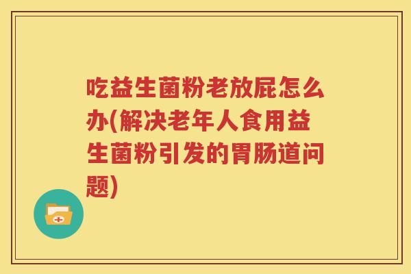 吃益生菌粉老放屁怎么办(解决老年人食用益生菌粉引发的胃肠道问题)