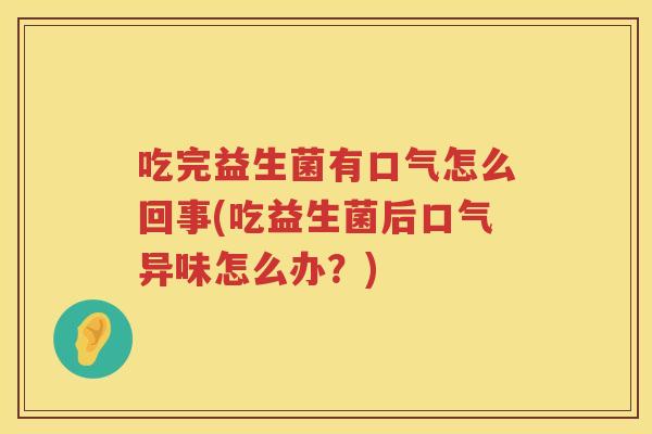吃完益生菌有口气怎么回事(吃益生菌后口气异味怎么办？)
