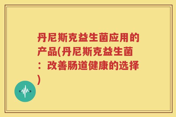 丹尼斯克益生菌应用的产品(丹尼斯克益生菌：改善肠道健康的选择)