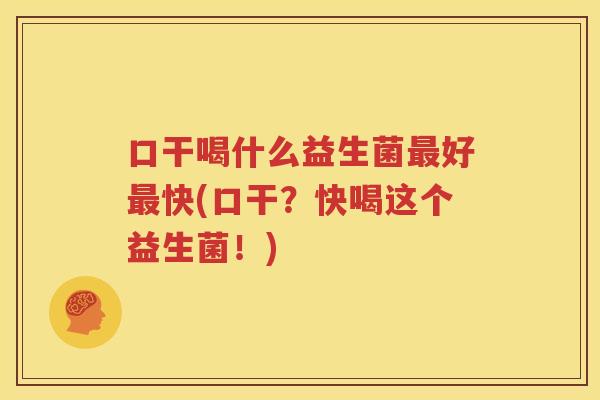口干喝什么益生菌最好最快(口干？快喝这个益生菌！)