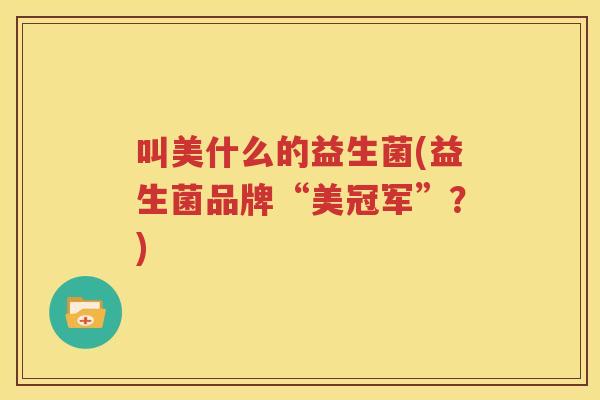 叫美什么的益生菌(益生菌品牌“美冠军”？)