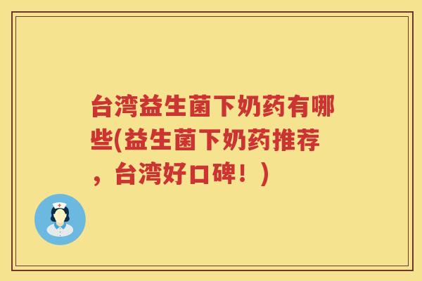台湾益生菌下奶药有哪些(益生菌下奶药推荐，台湾好口碑！)