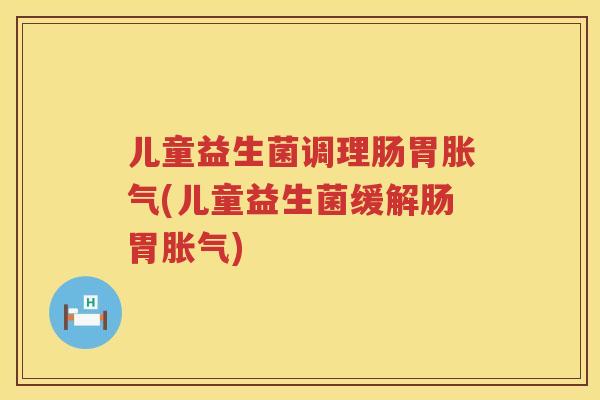 儿童益生菌调理肠胃胀气(儿童益生菌缓解肠胃胀气)