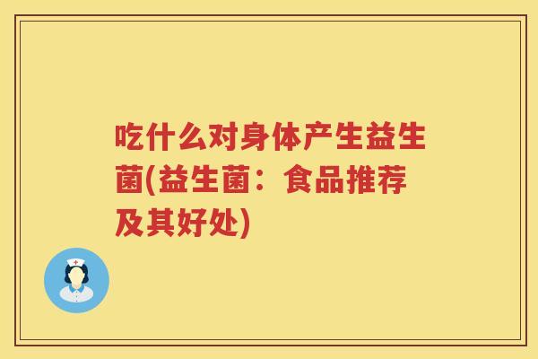 吃什么对身体产生益生菌(益生菌：食品推荐及其好处)