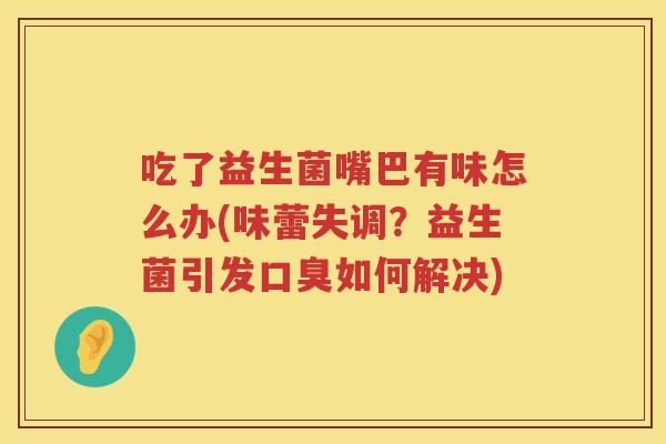吃了益生菌嘴巴有味怎么办(味蕾失调？益生菌引发口臭如何解决)