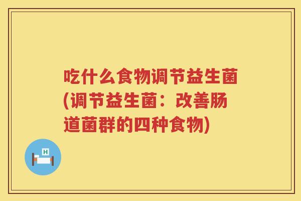 吃什么食物调节益生菌(调节益生菌：改善肠道菌群的四种食物)