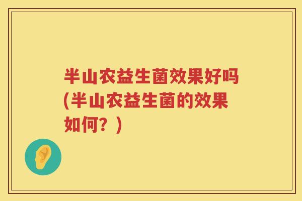 半山农益生菌效果好吗(半山农益生菌的效果如何？)