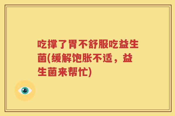 吃撑了胃不舒服吃益生菌(缓解饱胀不适，益生菌来帮忙)