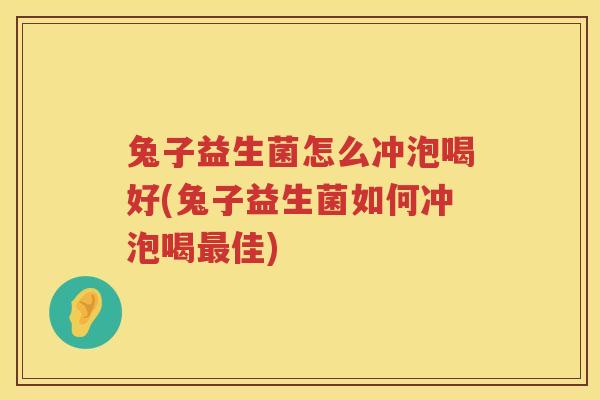 兔子益生菌怎么冲泡喝好(兔子益生菌如何冲泡喝最佳)
