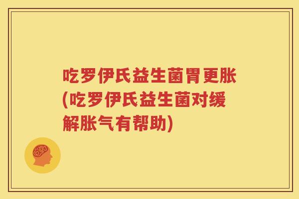 吃罗伊氏益生菌胃更胀(吃罗伊氏益生菌对缓解胀气有帮助)