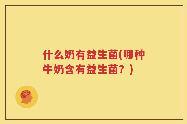 什么奶有益生菌(哪种牛奶含有益生菌？)