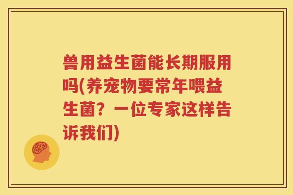 兽用益生菌能长期服用吗(养宠物要常年喂益生菌？一位专家这样告诉我们)