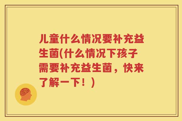 儿童什么情况要补充益生菌(什么情况下孩子需要补充益生菌，快来了解一下！)