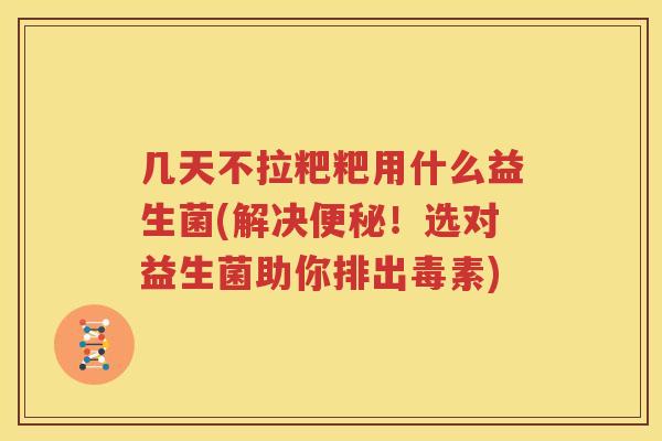 几天不拉粑粑用什么益生菌(解决便秘！选对益生菌助你排出毒素)