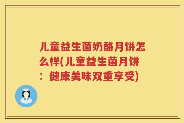 儿童益生菌奶酪月饼怎么样(儿童益生菌月饼：健康美味双重享受)