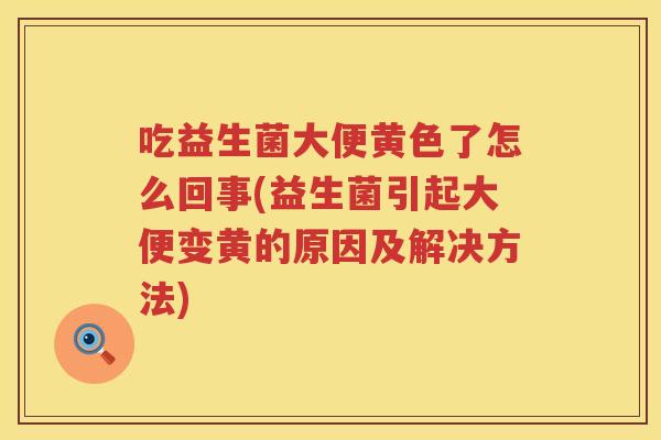 吃益生菌大便黄色了怎么回事(益生菌引起大便变黄的原因及解决方法)