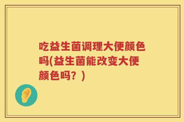 吃益生菌调理大便颜色吗(益生菌能改变大便颜色吗？)