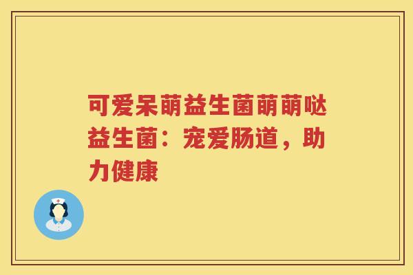 可爱呆萌益生菌萌萌哒益生菌：宠爱肠道，助力健康
