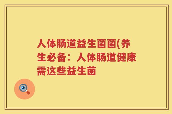 人体肠道益生菌菌(养生必备：人体肠道健康需这些益生菌