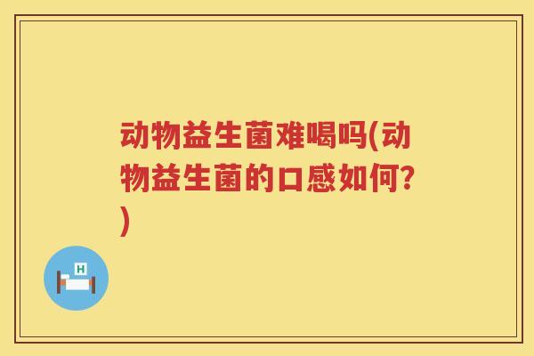 动物益生菌难喝吗(动物益生菌的口感如何？)
