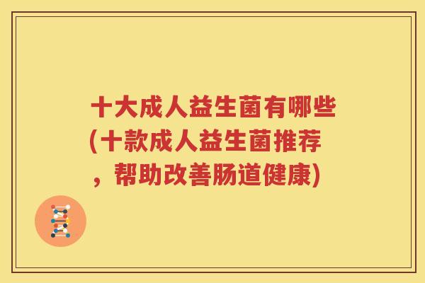 十大成人益生菌有哪些(十款成人益生菌推荐，帮助改善肠道健康)