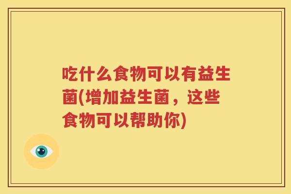 吃什么食物可以有益生菌(增加益生菌，这些食物可以帮助你)