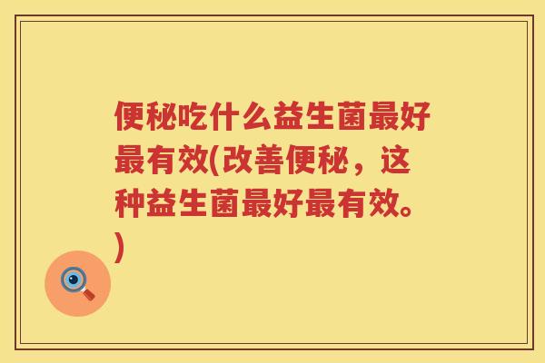 便秘吃什么益生菌最好最有效(改善便秘，这种益生菌最好最有效。)