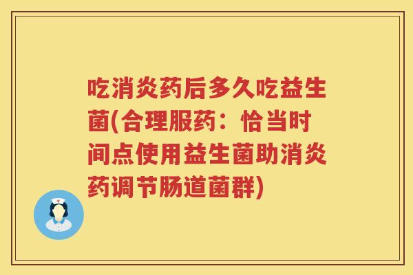 吃消炎药后多久吃益生菌(合理服药：恰当时间点使用益生菌助消炎药调节肠道菌群)